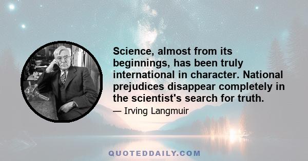 Science, almost from its beginnings, has been truly international in character. National prejudices disappear completely in the scientist's search for truth.