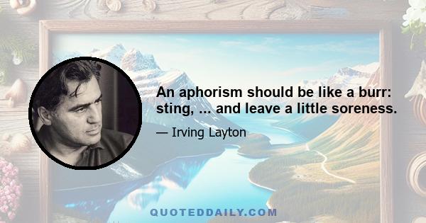 An aphorism should be like a burr: sting, ... and leave a little soreness.