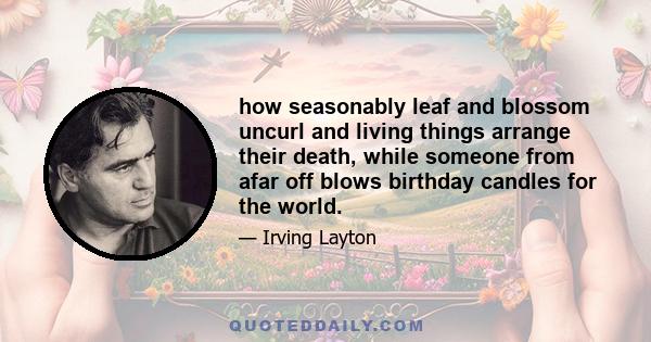 how seasonably leaf and blossom uncurl and living things arrange their death, while someone from afar off blows birthday candles for the world.