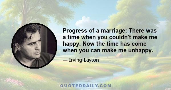 Progress of a marriage: There was a time when you couldn't make me happy. Now the time has come when you can make me unhappy.