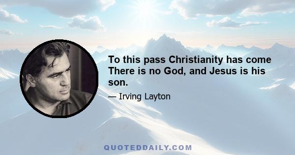 To this pass Christianity has come There is no God, and Jesus is his son.