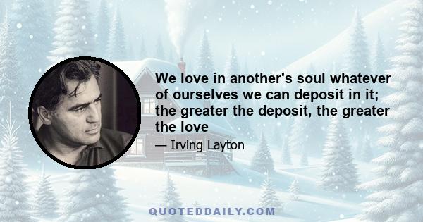 We love in another's soul whatever of ourselves we can deposit in it; the greater the deposit, the greater the love