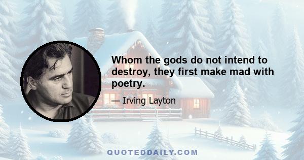 Whom the gods do not intend to destroy, they first make mad with poetry.