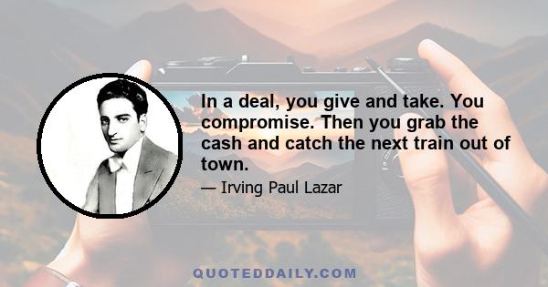 In a deal, you give and take. You compromise. Then you grab the cash and catch the next train out of town.