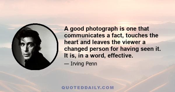 A good photograph is one that communicates a fact, touches the heart and leaves the viewer a changed person for having seen it. It is, in a word, effective.