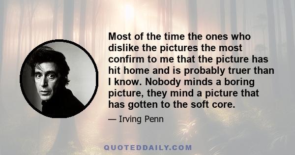 Most of the time the ones who dislike the pictures the most confirm to me that the picture has hit home and is probably truer than I know. Nobody minds a boring picture, they mind a picture that has gotten to the soft