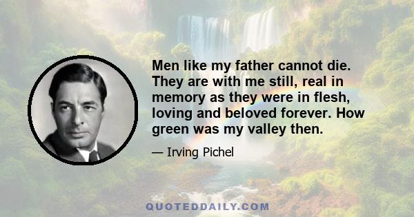 Men like my father cannot die. They are with me still, real in memory as they were in flesh, loving and beloved forever. How green was my valley then.