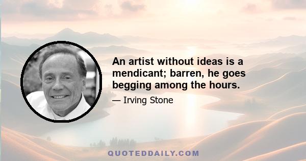 An artist without ideas is a mendicant; barren, he goes begging among the hours.