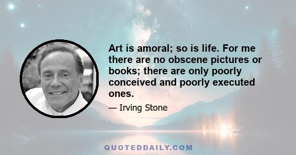 Art is amoral; so is life. For me there are no obscene pictures or books; there are only poorly conceived and poorly executed ones.