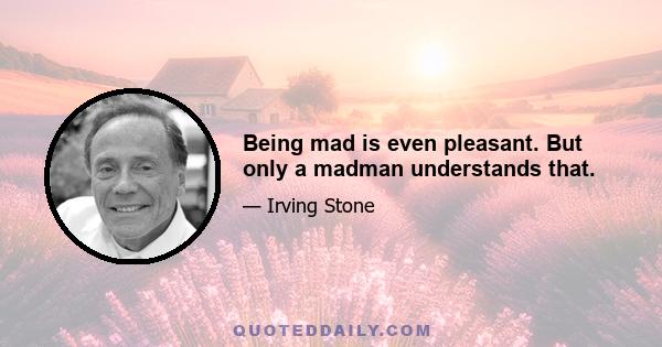 Being mad is even pleasant. But only a madman understands that.