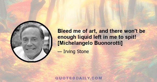 Bleed me of art, and there won't be enough liquid left in me to spit! [Michelangelo Buonorotti]