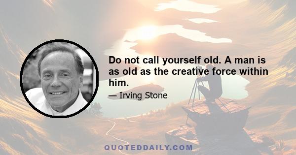 Do not call yourself old. A man is as old as the creative force within him.