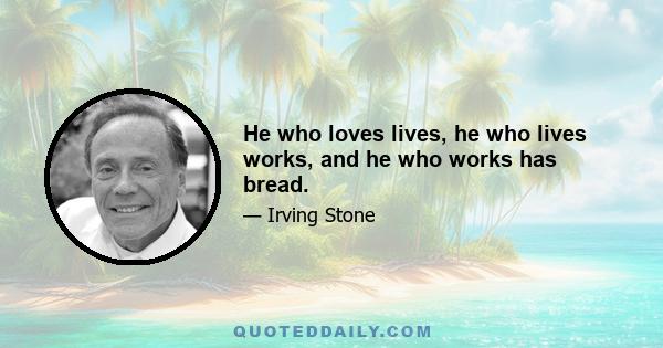 He who loves lives, he who lives works, and he who works has bread.