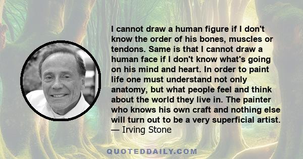 I cannot draw a human figure if I don't know the order of his bones, muscles or tendons. Same is that I cannot draw a human face if I don't know what's going on his mind and heart. In order to paint life one must