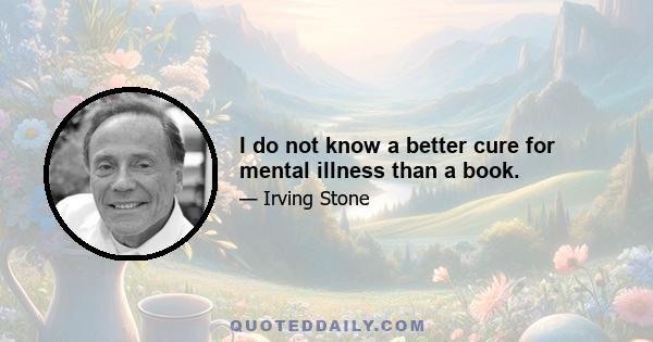 I do not know a better cure for mental illness than a book.