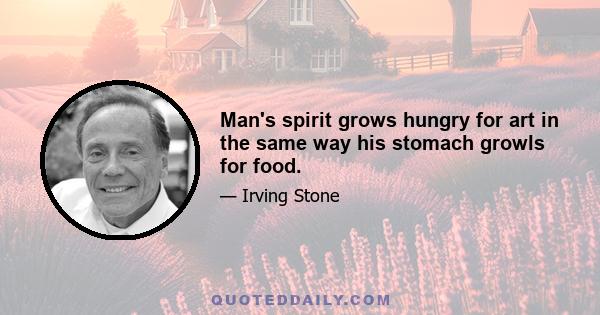 Man's spirit grows hungry for art in the same way his stomach growls for food.