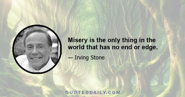 Misery is the only thing in the world that has no end or edge.