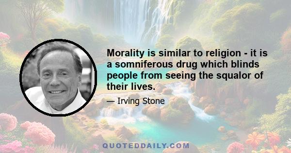 Morality is similar to religion - it is a somniferous drug which blinds people from seeing the squalor of their lives.