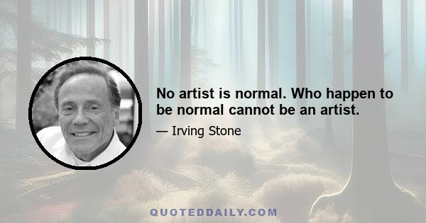 No artist is normal. Who happen to be normal cannot be an artist.