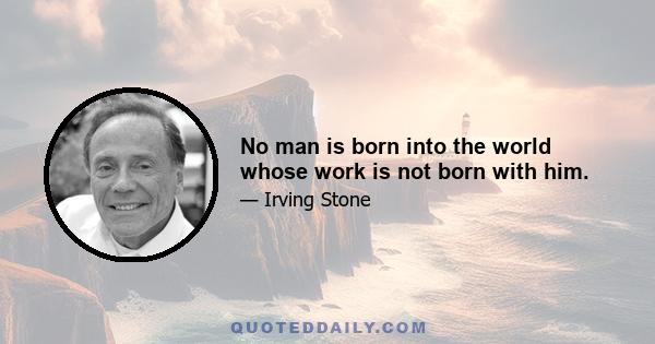 No man is born into the world whose work is not born with him.