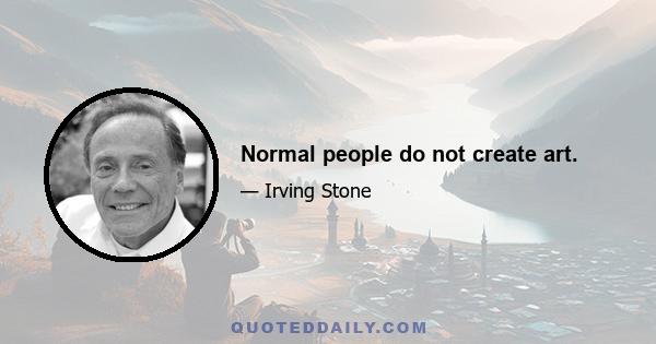 Normal people do not create art.