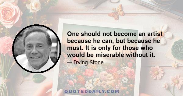 One should not become an artist because he can, but because he must. It is only for those who would be miserable without it.