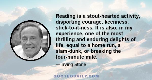 Reading is a stout-hearted activity, disporting courage, keenness, stick-to-it-ness. It is also, in my experience, one of the most thrilling and enduring delights of life, equal to a home run, a slam-dunk, or breaking