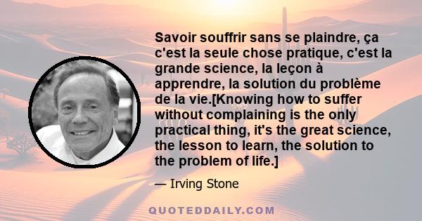 Savoir souffrir sans se plaindre, ça c'est la seule chose pratique, c'est la grande science, la leçon à apprendre, la solution du problème de la vie.[Knowing how to suffer without complaining is the only practical