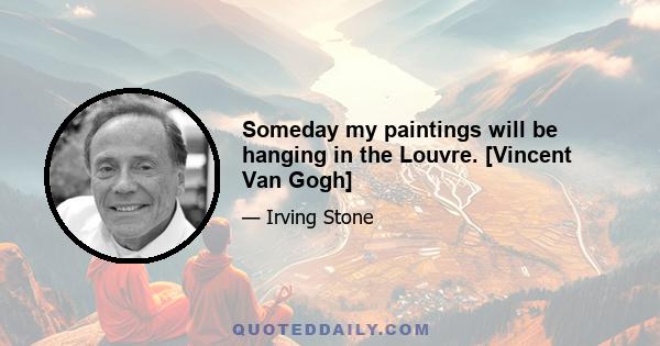 Someday my paintings will be hanging in the Louvre. [Vincent Van Gogh]