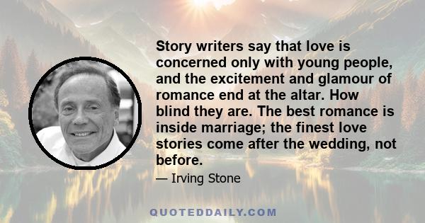 Story writers say that love is concerned only with young people, and the excitement and glamour of romance end at the altar. How blind they are. The best romance is inside marriage; the finest love stories come after