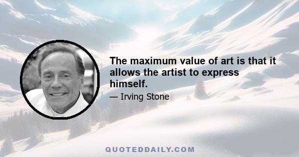 The maximum value of art is that it allows the artist to express himself.