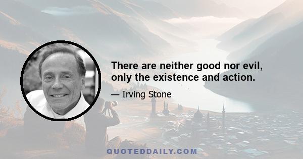 There are neither good nor evil, only the existence and action.