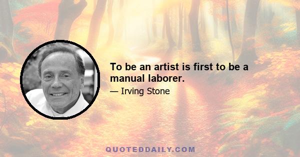 To be an artist is first to be a manual laborer.