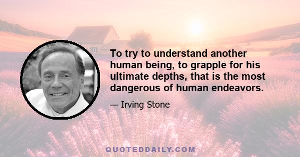 To try to understand another human being, to grapple for his ultimate depths, that is the most dangerous of human endeavors.