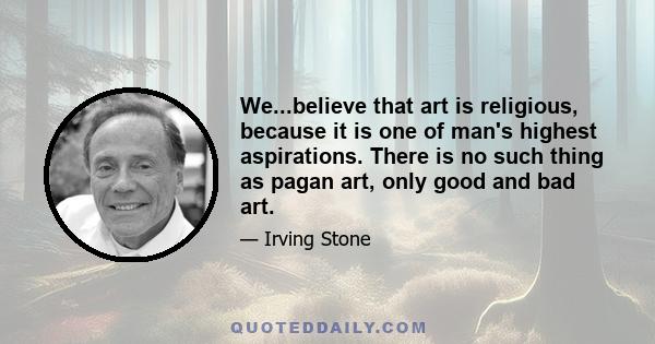 We...believe that art is religious, because it is one of man's highest aspirations. There is no such thing as pagan art, only good and bad art.