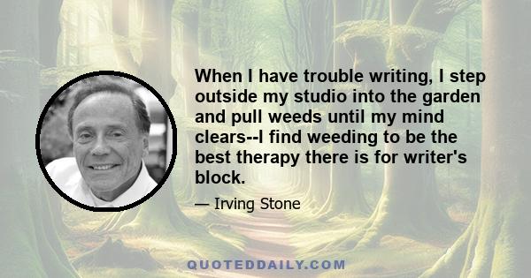 When I have trouble writing, I step outside my studio into the garden and pull weeds until my mind clears--I find weeding to be the best therapy there is for writer's block.