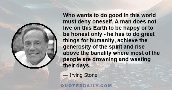 Who wants to do good in this world must deny oneself. A man does not live on this Earth to be happy or to be honest only - he has to do great things for humanity, achieve the generosity of the spirit and rise above the