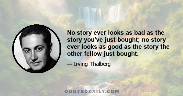 No story ever looks as bad as the story you've just bought; no story ever looks as good as the story the other fellow just bought.