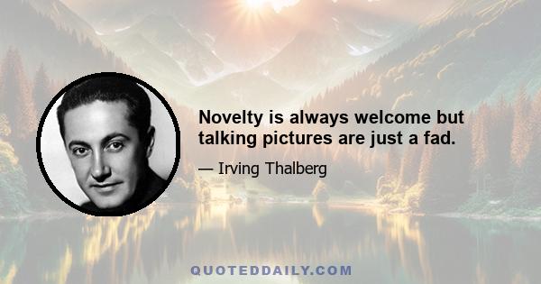 Novelty is always welcome but talking pictures are just a fad.