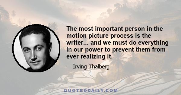 The most important person in the motion picture process is the writer... and we must do everything in our power to prevent them from ever realizing it.