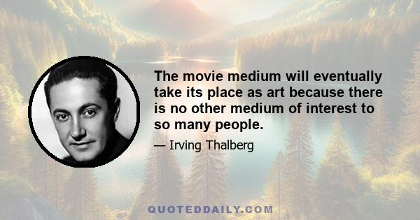 The movie medium will eventually take its place as art because there is no other medium of interest to so many people.