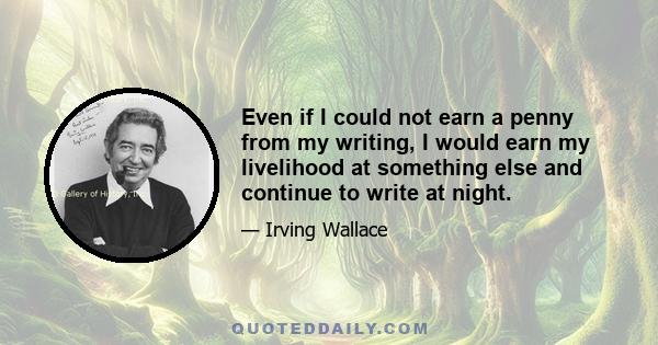 Even if I could not earn a penny from my writing, I would earn my livelihood at something else and continue to write at night.