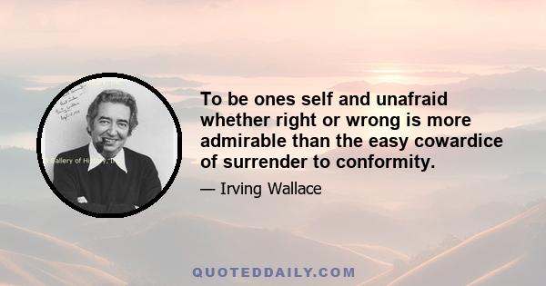 To be ones self and unafraid whether right or wrong is more admirable than the easy cowardice of surrender to conformity.