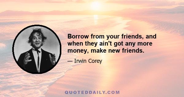 Borrow from your friends, and when they ain't got any more money, make new friends.