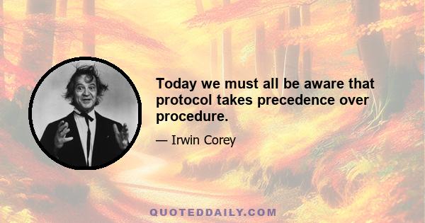 Today we must all be aware that protocol takes precedence over procedure.