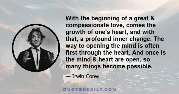 With the beginning of a great & compassionate love, comes the growth of one's heart, and with that, a profound inner change. The way to opening the mind is often first through the heart. And once is the mind & heart are 