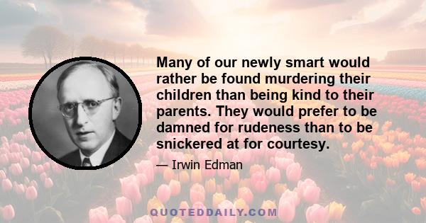 Many of our newly smart would rather be found murdering their children than being kind to their parents. They would prefer to be damned for rudeness than to be snickered at for courtesy.