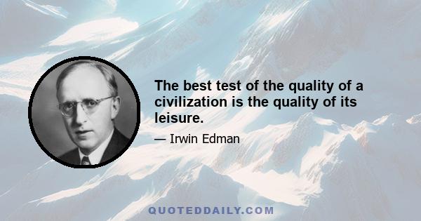 The best test of the quality of a civilization is the quality of its leisure.