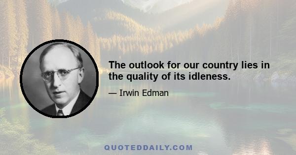 The outlook for our country lies in the quality of its idleness.