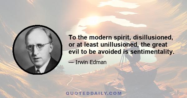 To the modern spirit, disillusioned, or at least unillusioned, the great evil to be avoided is sentimentality.